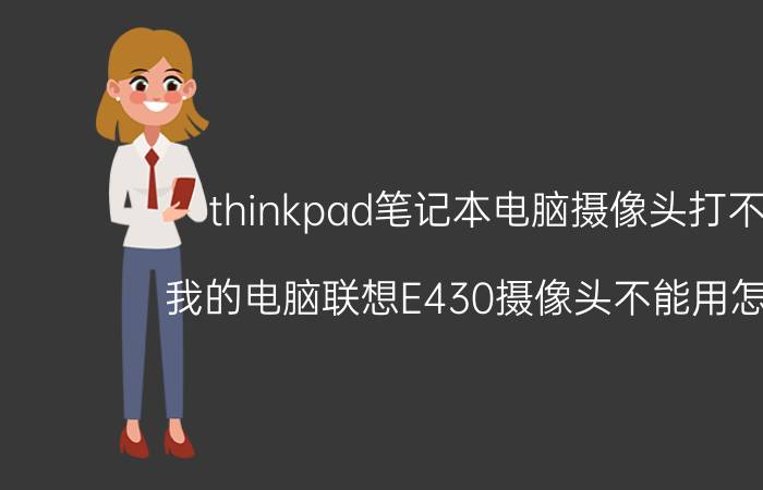 thinkpad笔记本电脑摄像头打不开 我的电脑联想E430摄像头不能用怎么办？